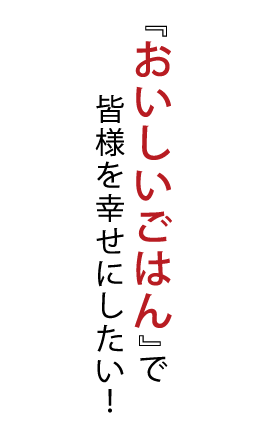 『おいしいごはん』で皆様を幸せにしたい！